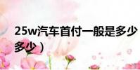 25w汽車首付一般是多少(汽車首付一般是多少)