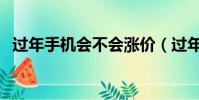 過年手機會不會漲價(過年手機會降價嗎)