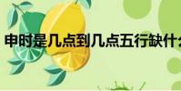 申時是幾點到幾點五行缺什么(申時是幾點)