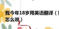 我今年18歲用英語翻譯(我今年18歲用英語怎么說)