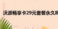 沃派暢享卡29元套餐永久嗎(沃派暢享卡)