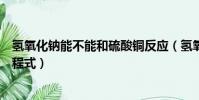 氫氧化鈉能不能和硫酸銅反應(氫氧化鈉和硫酸銅的化學方程式)
