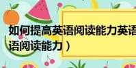 如何提高英語閱讀能力英語翻譯(如何提高英語閱讀能力)