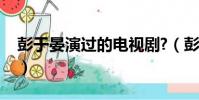 彭于晏演過的電視劇?(彭于晏演過的電視劇)