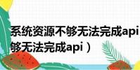 系統資源不夠無法完成api 顯卡(系統資源不夠無法完成api)