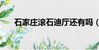 石家莊滾石迪廳還有嗎(石家莊滾石)