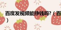 百度發視頻能掙錢嗎?(百度發視頻能賺錢嗎)
