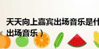 天天向上嘉賓出場音樂是什么(天天向上嘉賓出場音樂)