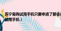 蘇寧易購試用手機只要申請了都會成功嗎?(蘇寧易購免費試用手機)
