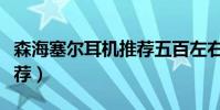森海塞爾耳機推薦五百左右(森海塞爾耳機推薦)