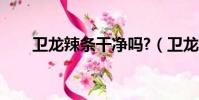 衛龍辣條干凈嗎?(衛龍辣條干凈嗎)