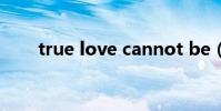 true love cannot be(ture love)
