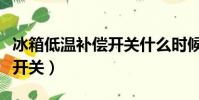 冰箱低溫補償開關什么時候開(冰箱低溫補償開關)