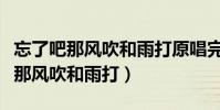 忘了吧那風吹和雨打原唱完整版歌詞(忘了吧那風吹和雨打)