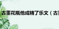 古董花瓶他成精了樂文(古董花瓶他成精了)