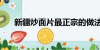 新疆炒面片最正宗的做法(新疆炒面)