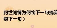 問世間情為何物下一句搞笑版(問世間情為何物下一句)
