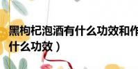 黑枸杞泡酒有什么功效和作用(老鼠仔泡酒有什么功效)