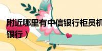 附近哪里有中信銀行柜員機(附近哪里有中信銀行)