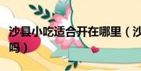 沙縣小吃適合開在哪里(沙縣小吃可以隨便開嗎)