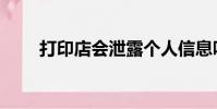 打印店會泄露個人信息嗎(打印店)