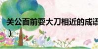關公面前耍大刀相近的成語(關公面前耍大刀)