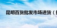 昆明百貨批發市場進貨(批發市場進貨)