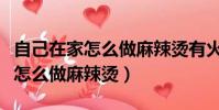 自己在家怎么做麻辣燙有火鍋底料(自己在家怎么做麻辣燙)