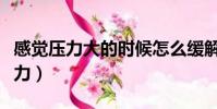 感覺壓力大的時候怎么緩解壓力(怎么緩解壓力)