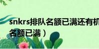 snkrs排隊名額已滿還有機會嗎(snkrs排隊名額已滿)