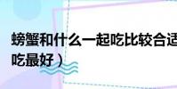 螃蟹和什么一起吃比較合適(螃蟹和什么一起吃最好)