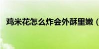 雞米花怎么炸會外酥里嫩(雞米花怎么炸)