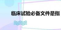 臨床試驗必備文件是指(臨床試驗)