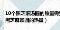 10個黑芝麻湯圓的熱量需要代謝多久(10個黑芝麻湯圓的熱量)