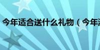 今年適合送什么禮物(今年流行送什么禮物)