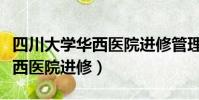 四川大學華西醫院進修管理平臺(四川大學華西醫院進修)