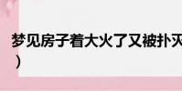 夢見房子著大火了又被撲滅了(夢見房頂著火)