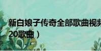 新白娘子傳奇全部歌曲視頻(新白娘子傳奇120歌曲)