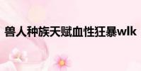 獸人種族天賦血性狂暴wlk(獸人種族天賦)