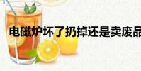 電磁爐壞了扔掉還是賣廢品(電磁爐壞了)