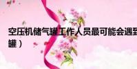 空壓機儲氣罐工作人員最可能會遇到什么風險(空壓機儲氣罐)