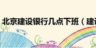 北京建設銀行幾點下班(建設銀行幾點下班)