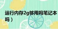 運行內存2g夠用嗎筆記本(運行內存2g夠用嗎)