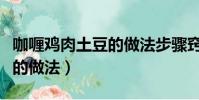 咖喱雞肉土豆的做法步驟竅門(咖喱雞肉土豆的做法)