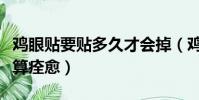 雞眼貼要貼多久才會掉(雞眼貼到什么程度才算痊愈)