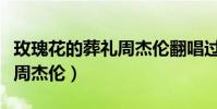 玫瑰花的葬禮周杰倫翻唱過嗎(玫瑰花的葬禮周杰倫)