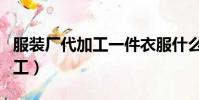 服裝廠代加工一件衣服什么價位(服裝廠代加工)