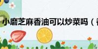 小磨芝麻香油可以炒菜嗎(香油可以炒菜嗎)