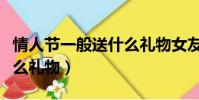 情人節一般送什么禮物女友(情人節一般送什么禮物)