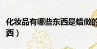 化妝品有哪些東西是蠟做的(化妝品有哪些東西)